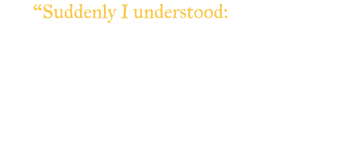 Suddenly I understood: these were the sensations I needed from the sacred. - from Maia's memoir, Letting Magic In